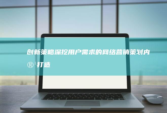 创新策略：深挖用户需求的网络营销策划内容打造