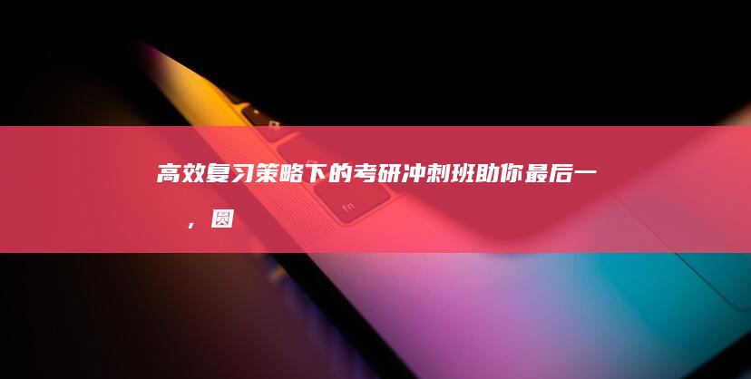 高效复习策略下的考研冲刺班：助你最后一搏，圆梦名校